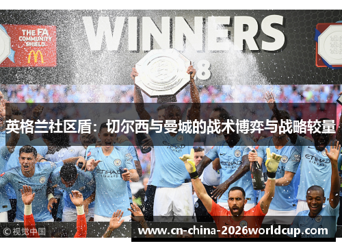 英格兰社区盾：切尔西与曼城的战术博弈与战略较量