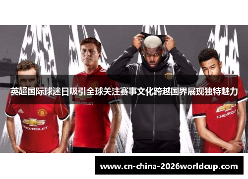 英超国际球迷日吸引全球关注赛事文化跨越国界展现独特魅力