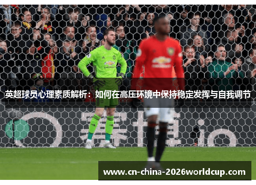 英超球员心理素质解析：如何在高压环境中保持稳定发挥与自我调节