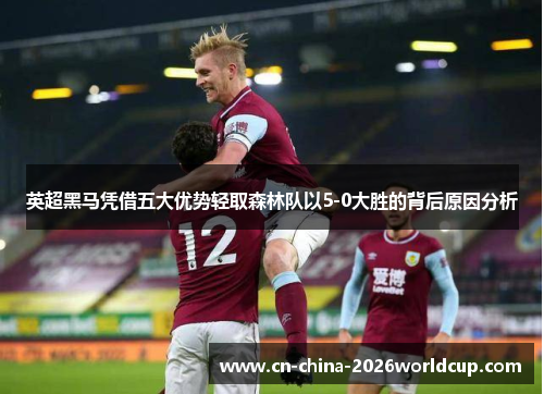 英超黑马凭借五大优势轻取森林队以5-0大胜的背后原因分析