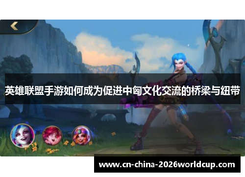 英雄联盟手游如何成为促进中匈文化交流的桥梁与纽带