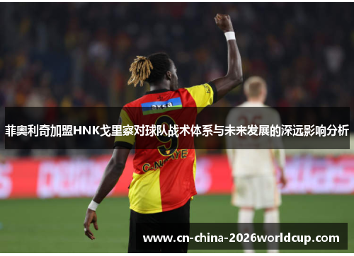 菲奥利奇加盟HNK戈里察对球队战术体系与未来发展的深远影响分析