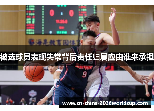 被选球员表现失常背后责任归属应由谁来承担