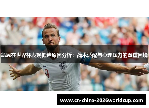 凯恩在世界杯表现低迷原因分析：战术适配与心理压力的双重困境