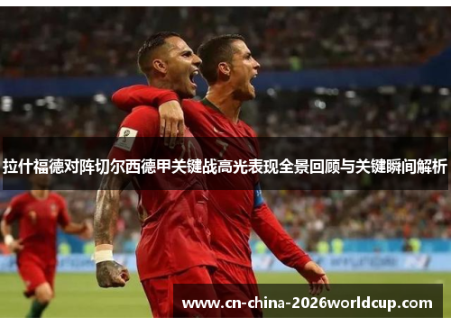 拉什福德对阵切尔西德甲关键战高光表现全景回顾与关键瞬间解析