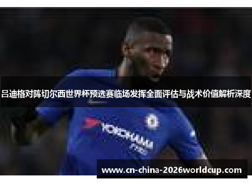 吕迪格对阵切尔西世界杯预选赛临场发挥全面评估与战术价值解析深度