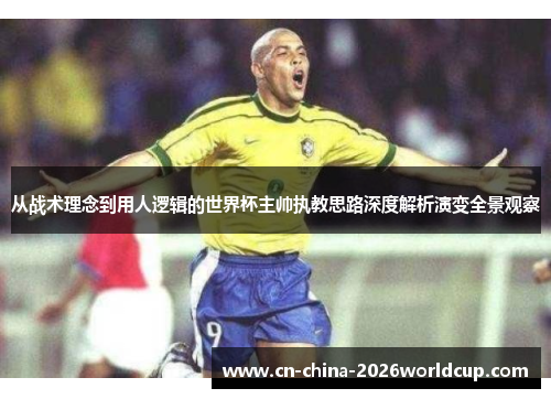 从战术理念到用人逻辑的世界杯主帅执教思路深度解析演变全景观察