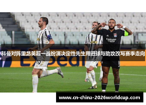科曼对阵里昂英超一战扮演决定性先生用进球与助攻改写赛季走向 科曼对阵里昂英超一战扮演决定性先生用进球与助攻改写赛季走向