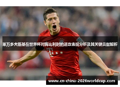 莱万多夫斯基在世界杯对阵比利时的进攻表现分析及其关键贡献解析