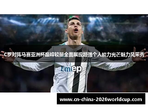 C罗对阵马赛亚洲杯巅峰较量全面展现超强个人能力光芒魅力风采秀