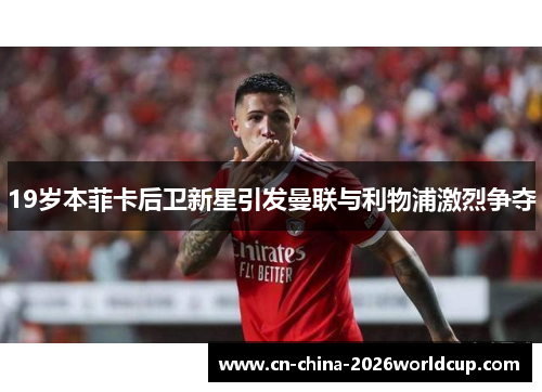 19岁本菲卡后卫新星引发曼联与利物浦激烈争夺