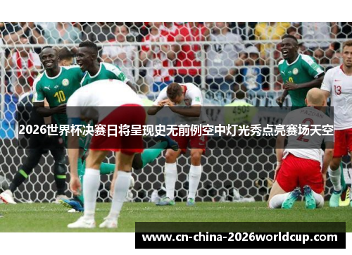 2026世界杯决赛日将呈现史无前例空中灯光秀点亮赛场天空