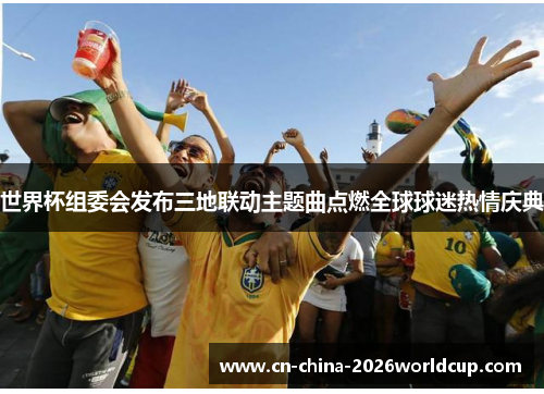 世界杯组委会发布三地联动主题曲点燃全球球迷热情庆典