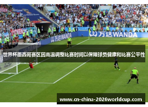 世界杯墨西哥赛区因高温调整比赛时间以保障球员健康和比赛公平性